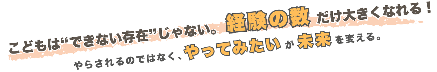 こどもはできない存在じゃない。経験の数だけ大きくなれる！やらされるのではなく、やってみたいが未来を変える。